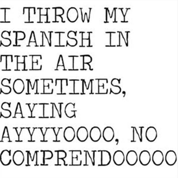 I throw my spanish in the air sometime, saying ayyyyoooo, no comprendooooo